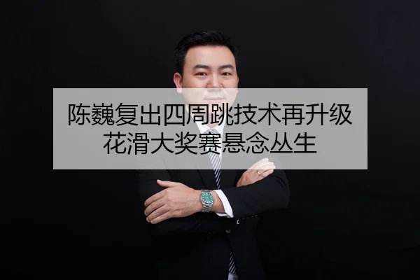 陈巍复出四周跳技术再升级 花滑大奖赛悬念丛生