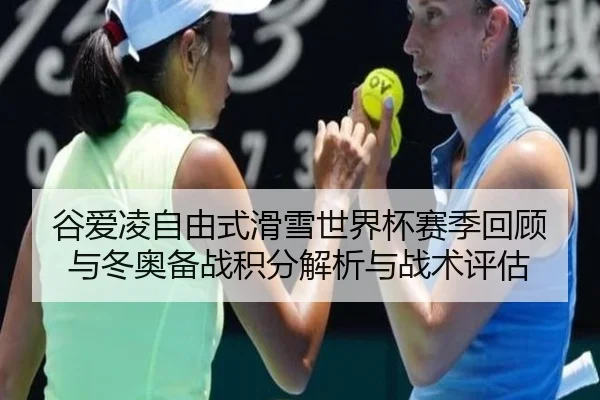 谷爱凌自由式滑雪世界杯赛季回顾与冬奥备战积分解析与战术评估