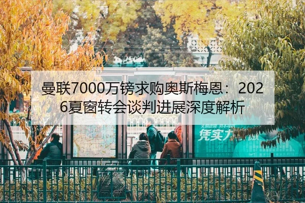 曼联7000万镑求购奥斯梅恩：2026夏窗转会谈判进展深度解析