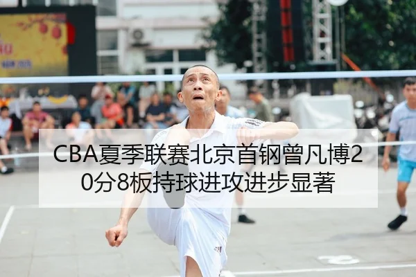 CBA夏季联赛北京首钢曾凡博20分8板持球进攻进步显著