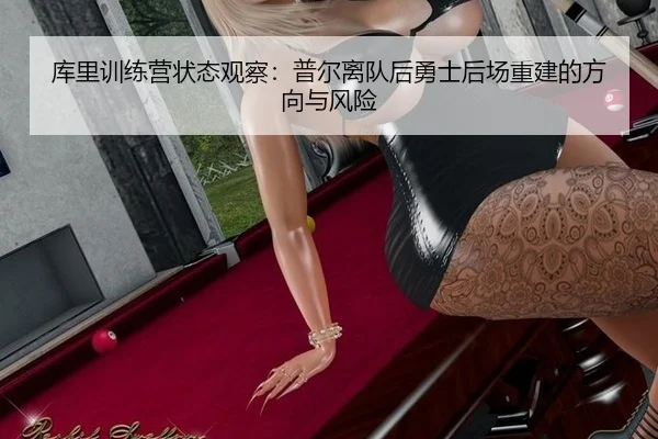 库里训练营状态观察：普尔离队后勇士后场重建的方向与风险