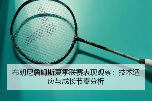 布朗尼詹姆斯夏季联赛表现观察：技术适应与成长节奏分析